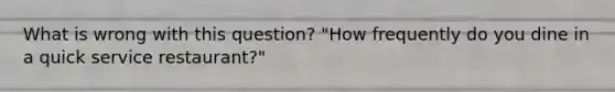 What is wrong with this question? "How frequently do you dine in a quick service restaurant?"