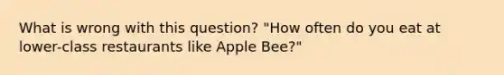 What is wrong with this question? "How often do you eat at lower-class restaurants like Apple Bee?"