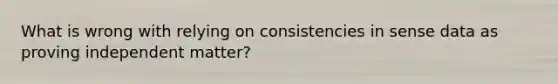 What is wrong with relying on consistencies in sense data as proving independent matter?