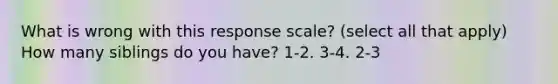 What is wrong with this response scale? (select all that apply) How many siblings do you have? 1-2. 3-4. 2-3