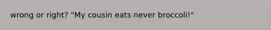 wrong or right? "My cousin eats never broccoli!"