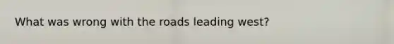 What was wrong with the roads leading west?