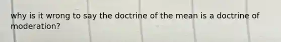 why is it wrong to say the doctrine of the mean is a doctrine of moderation?