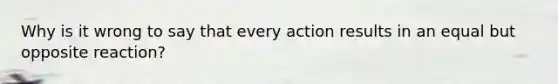 Why is it wrong to say that every action results in an equal but opposite reaction?