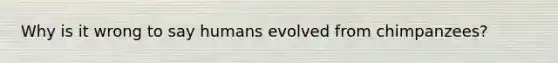 Why is it wrong to say humans evolved from chimpanzees?