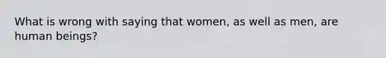 What is wrong with saying that women, as well as men, are human beings?