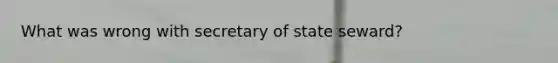 What was wrong with secretary of state seward?