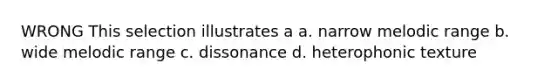 WRONG This selection illustrates a a. narrow melodic range b. wide melodic range c. dissonance d. heterophonic texture