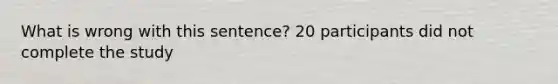 What is wrong with this sentence? 20 participants did not complete the study