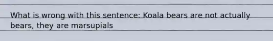 What is wrong with this sentence: Koala bears are not actually bears, they are marsupials