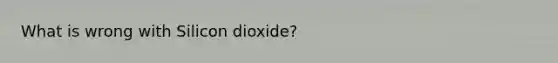 What is wrong with Silicon dioxide?