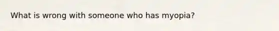 What is wrong with someone who has myopia?