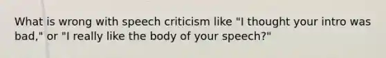 What is wrong with speech criticism like "I thought your intro was bad," or "I really like the body of your speech?"