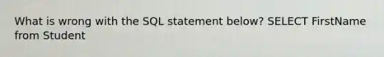 What is wrong with the SQL statement below? SELECT FirstName from Student