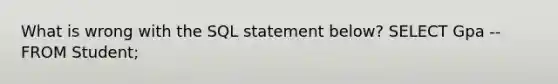 What is wrong with the SQL statement below? SELECT Gpa --FROM Student;