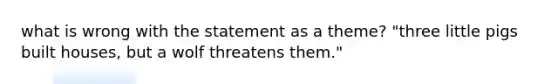 what is wrong with the statement as a theme? "three little pigs built houses, but a wolf threatens them."