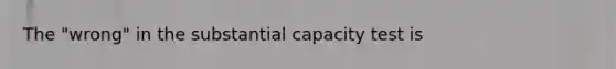 The "wrong" in the substantial capacity test is