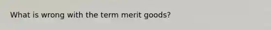 What is wrong with the term merit goods?