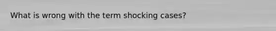 What is wrong with the term shocking cases?