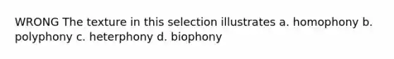 WRONG The texture in this selection illustrates a. homophony b. polyphony c. heterphony d. biophony