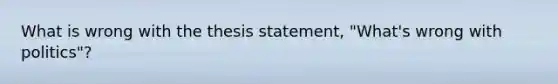 What is wrong with the thesis statement, "What's wrong with politics"?