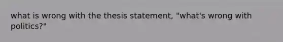 what is wrong with the thesis statement, "what's wrong with politics?"