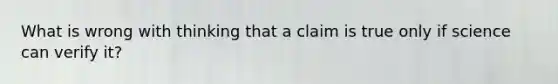 What is wrong with thinking that a claim is true only if science can verify it?