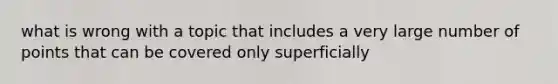 what is wrong with a topic that includes a very large number of points that can be covered only superficially