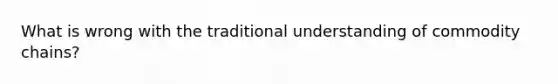 What is wrong with the traditional understanding of commodity chains?