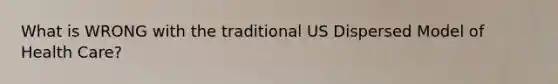 What is WRONG with the traditional US Dispersed Model of Health Care?