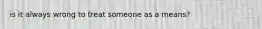 is it always wrong to treat someone as a means?