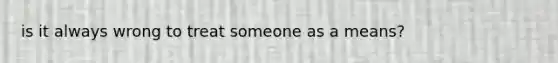 is it always wrong to treat someone as a means?