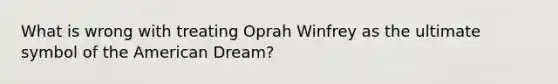 What is wrong with treating Oprah Winfrey as the ultimate symbol of the American Dream?