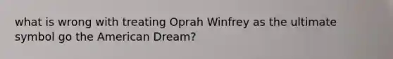 what is wrong with treating Oprah Winfrey as the ultimate symbol go the American Dream?