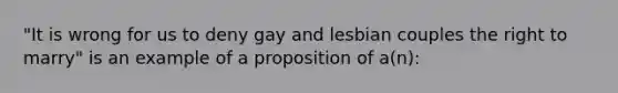 "It is wrong for us to deny gay and lesbian couples the right to marry" is an example of a proposition of a(n):