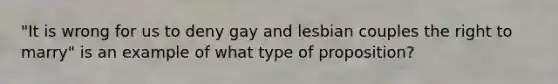 "It is wrong for us to deny gay and lesbian couples the right to marry" is an example of what type of proposition?