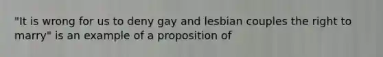 "It is wrong for us to deny gay and lesbian couples the right to marry" is an example of a proposition of