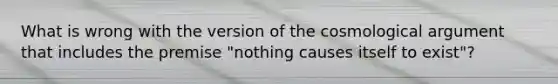 What is wrong with the version of the cosmological argument that includes the premise "nothing causes itself to exist"?