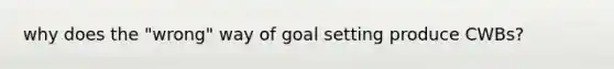 why does the "wrong" way of goal setting produce CWBs?