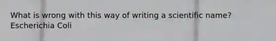 What is wrong with this way of writing a scientific name? Escherichia Coli