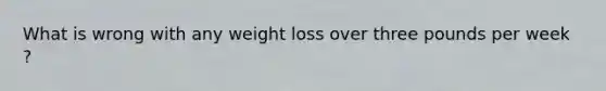What is wrong with any weight loss over three pounds per week ?