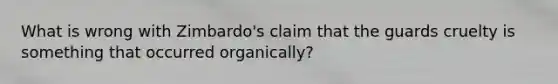 What is wrong with Zimbardo's claim that the guards cruelty is something that occurred organically?