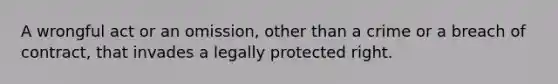 A wrongful act or an omission, other than a crime or a breach of contract, that invades a legally protected right.