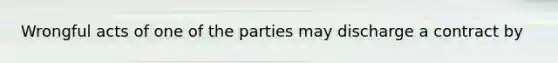 Wrongful acts of one of the parties may discharge a contract by