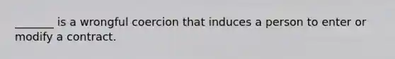 _______ is a wrongful coercion that induces a person to enter or modify a contract.