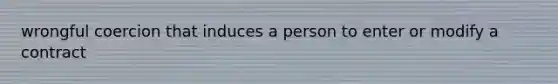 wrongful coercion that induces a person to enter or modify a contract