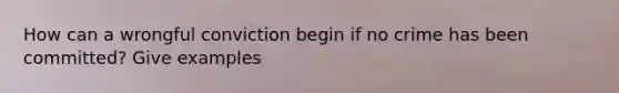 How can a wrongful conviction begin if no crime has been committed? Give examples