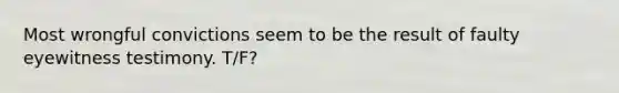 Most wrongful convictions seem to be the result of faulty eyewitness testimony. T/F?