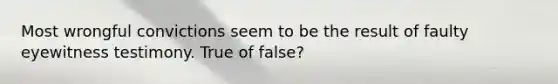 Most wrongful convictions seem to be the result of faulty eyewitness testimony. True of false?