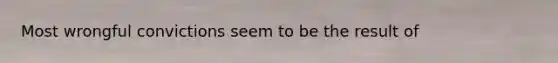 Most wrongful convictions seem to be the result of